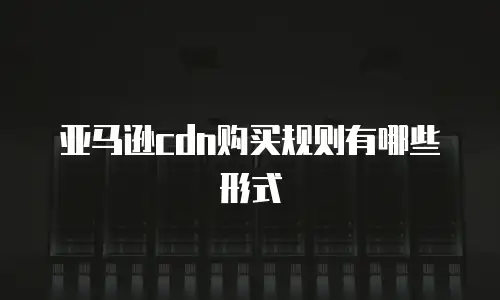 亚马逊cdn购买规则有哪些形式