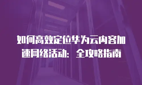 如何高效定位华为云内容加速网络活动：全攻略指南