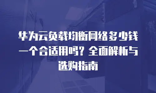 华为云负载均衡网络多少钱一个合适用吗？全面解析与选购指南