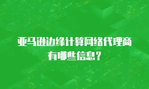 亚马逊边缘计算网络代理商有哪些信息？
