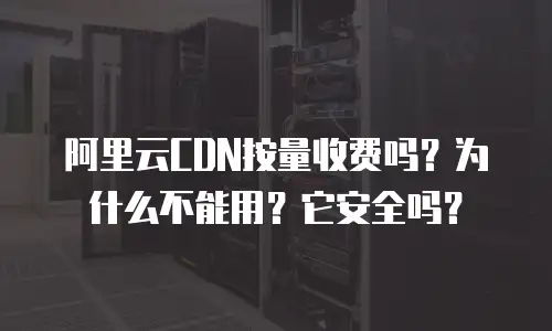 阿里云CDN按量收费吗？为什么不能用？它安全吗？