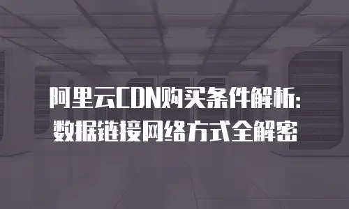 阿里云CDN购买条件解析：数据链接网络方式全解密