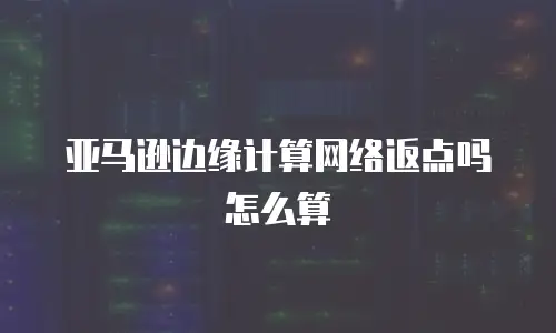 亚马逊边缘计算网络返点吗怎么算