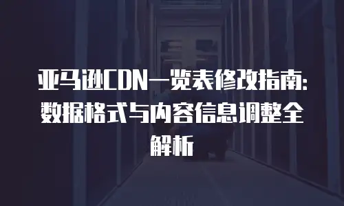 亚马逊CDN一览表修改指南：数据格式与内容信息调整全解析