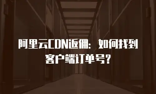 阿里云CDN返佣：如何找到客户端订单号？
