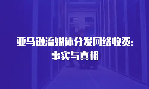 亚马逊流媒体分发网络收费：事实与真相