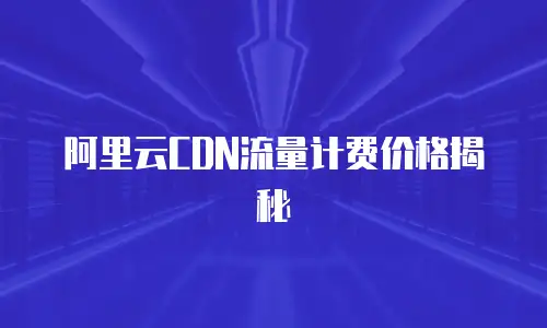 阿里云CDN流量计费价格揭秘
