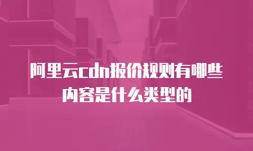 阿里云cdn报价规则有哪些内容是什么类型的