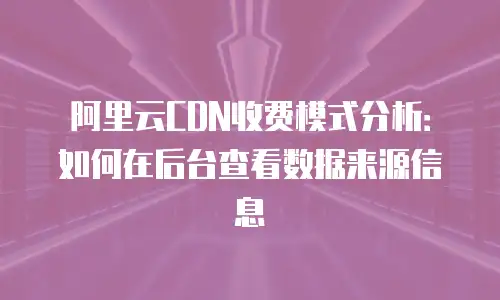 阿里云CDN收费模式分析：如何在后台查看数据来源信息