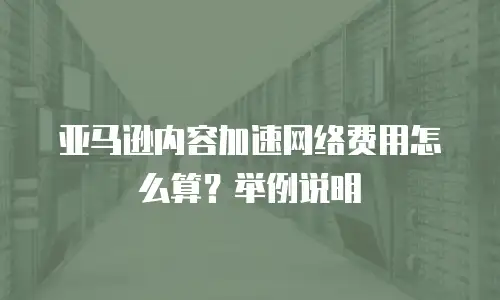 亚马逊内容加速网络费用怎么算？举例说明