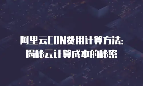 阿里云CDN费用计算方法：揭秘云计算成本的秘密
