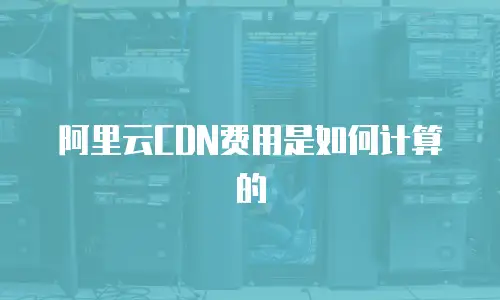 阿里云CDN费用是如何计算的