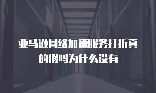 亚马逊网络加速服务打折真的假吗为什么没有
