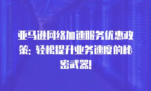 亚马逊网络加速服务优惠政策: 轻松提升业务速度的秘密武器!