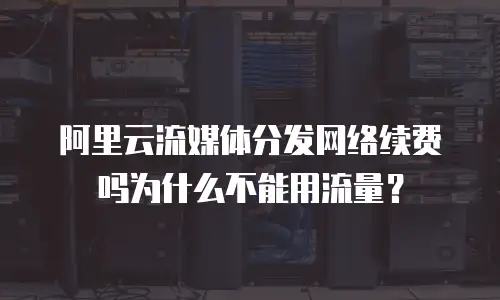 阿里云流媒体分发网络续费吗为什么不能用流量？