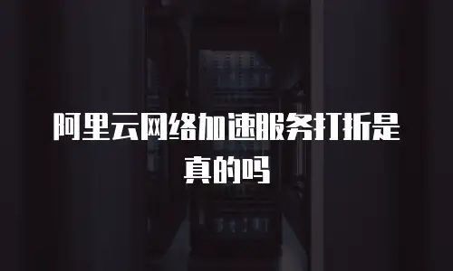 阿里云网络加速服务打折是真的吗