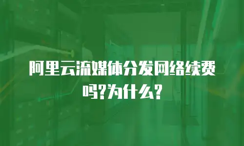  阿里云流媒体分发网络续费吗?为什么?