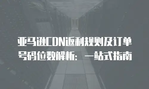 亚马逊CDN返利规则及订单号码位数解析：一站式指南