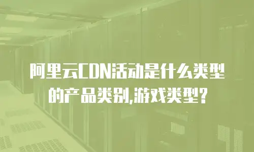 阿里云CDN活动是什么类型的产品类别,游戏类型?