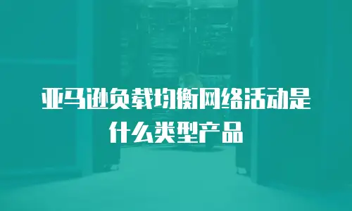 亚马逊负载均衡网络活动是什么类型产品