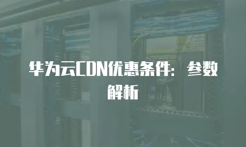 华为云CDN优惠条件：参数解析