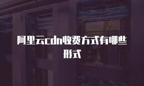 阿里云cdn收费方式有哪些形式