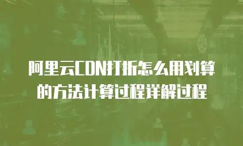 阿里云CDN打折怎么用划算的方法计算过程详解过程