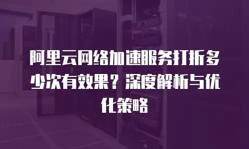 阿里云网络加速服务打折多少次有效果？深度解析与优化策略