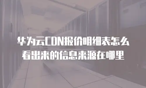 华为云CDN报价明细表怎么看出来的信息来源在哪里