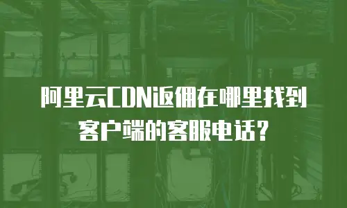 阿里云CDN返佣在哪里找到客户端的客服电话？