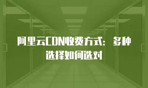 阿里云CDN收费方式：多种选择如何选对