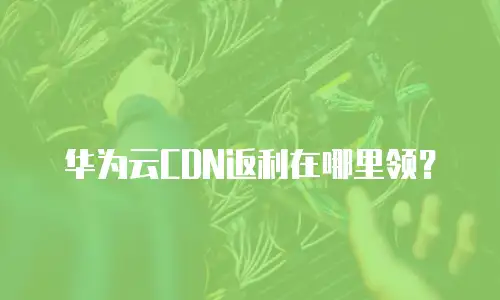 华为云CDN返利在哪里领？