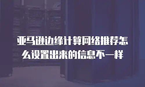 亚马逊边缘计算网络推荐怎么设置出来的信息不一样