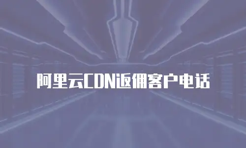 阿里云CDN返佣客户电话