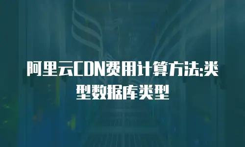 阿里云CDN费用计算方法:类型数据库类型