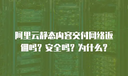 阿里云静态内容交付网络返佣吗？安全吗？为什么？