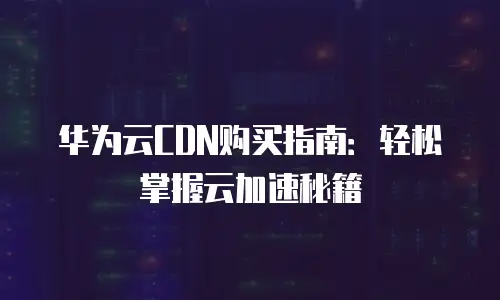 华为云CDN购买指南：轻松掌握云加速秘籍