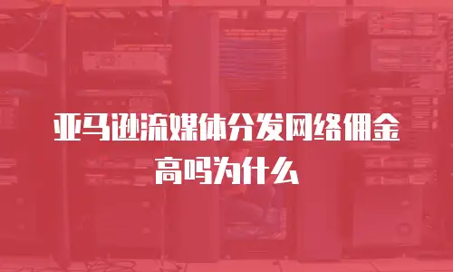 亚马逊流媒体分发网络佣金高吗为什么