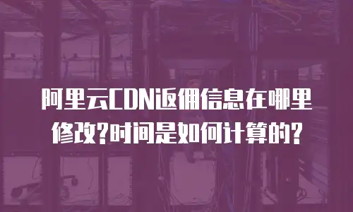 阿里云CDN返佣信息在哪里修改?时间是如何计算的?