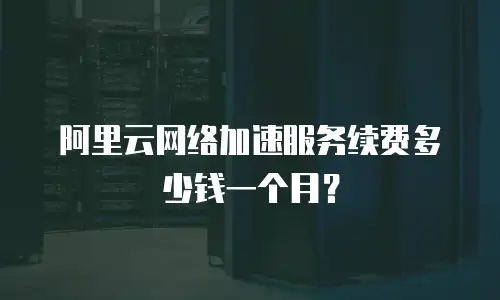阿里云网络加速服务续费多少钱一个月？