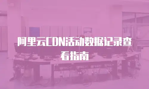 阿里云CDN活动数据记录查看指南