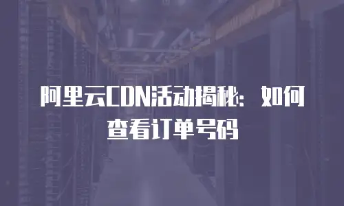 阿里云CDN活动揭秘：如何查看订单号码