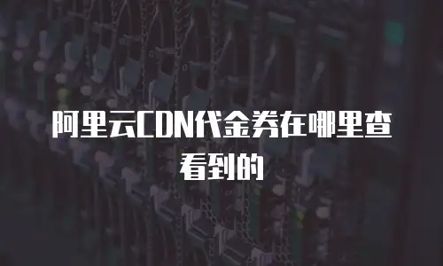 阿里云CDN代金券在哪里查看到的