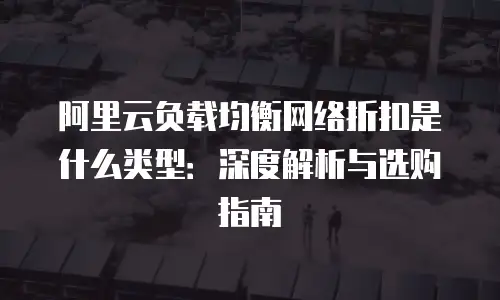 阿里云负载均衡网络折扣是什么类型：深度解析与选购指南
