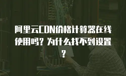 阿里云CDN价格计算器在线使用吗？为什么找不到设置？