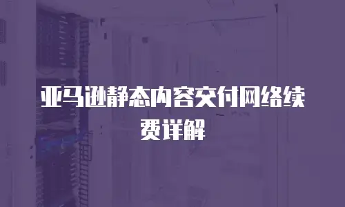 亚马逊静态内容交付网络续费详解