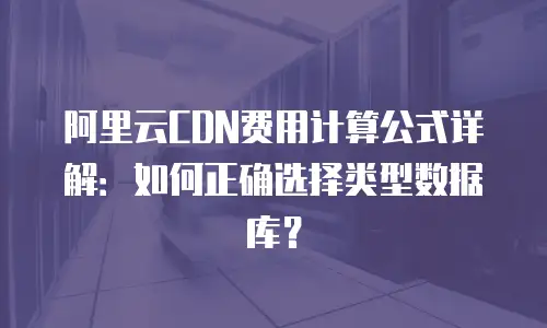 阿里云CDN费用计算公式详解：如何正确选择类型数据库？
