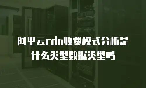 阿里云cdn收费模式分析是什么类型数据类型吗