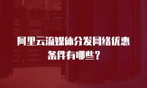 阿里云流媒体分发网络优惠条件有哪些？