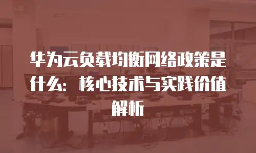 华为云负载均衡网络政策是什么：核心技术与实践价值解析